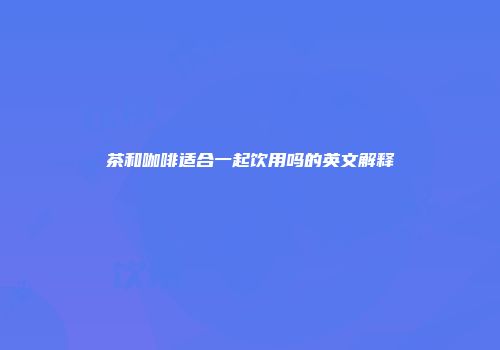 茶和咖啡适合一起饮用吗的英文解释