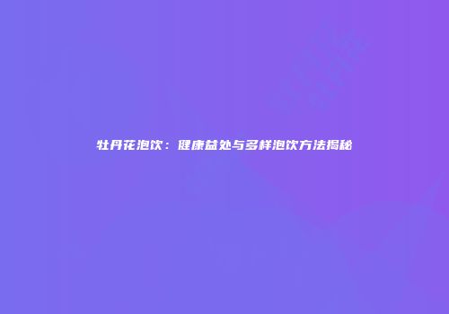 牡丹花泡饮：健康益处与多样泡饮方法揭秘