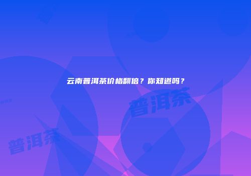 云南普洱茶价格翻倍？你知道吗？