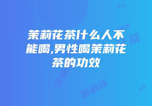 茉莉花茶什么人不能喝,男性喝茉莉花茶的功效