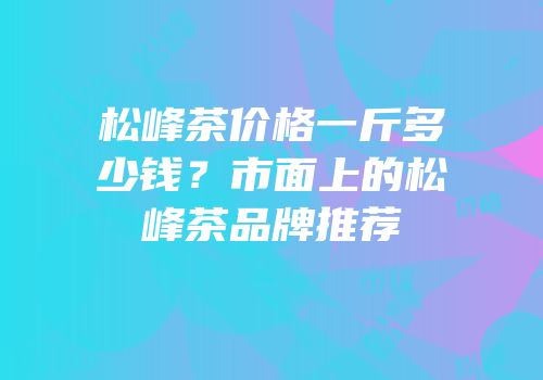 松峰茶价格一斤多少钱？市面上的松峰茶品牌推荐