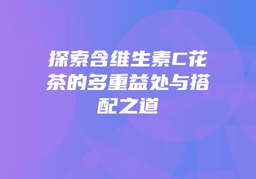 探索含维生素C花茶的多重益处与搭配之道