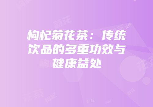 枸杞菊花茶：传统饮品的多重功效与健康益处