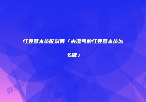 红豆薏米茶配料表「去湿气的红豆薏米茶怎么做」