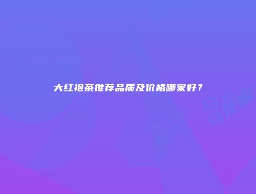 大红袍茶推荐品质及价格哪家好？
