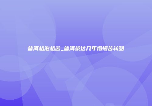 普洱越泡越苦_普洱茶这几年慢慢苦转甜