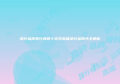 茶叶品牌排行榜前十名及高端茶叶品种大全解析