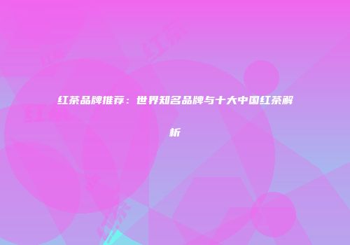 红茶品牌推荐：世界知名品牌与十大中国红茶解析