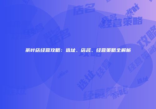 茶叶店经营攻略：选址、店名、经营策略全解析