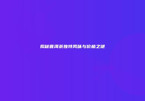 揭秘普洱茶独特风味与价格之谜