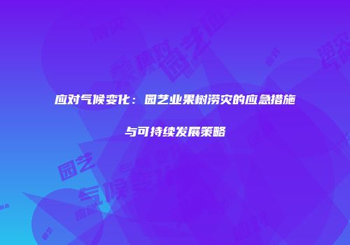 应对气候变化：园艺业果树涝灾的应急措施与可持续发展策略