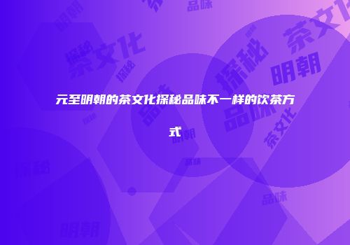 元至明朝的茶文化探秘品味不一样的饮茶方式