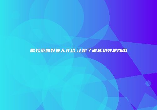 喝炒茶的好处大介绍,让你了解其功效与作用