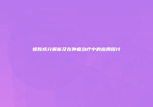 蜂胶成分解析及在肿瘤治疗中的应用探讨