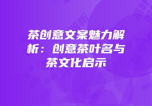 茶创意文案魅力解析：创意茶叶名与茶文化启示