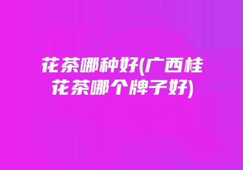 花茶哪种好(广西桂花茶哪个牌子好)