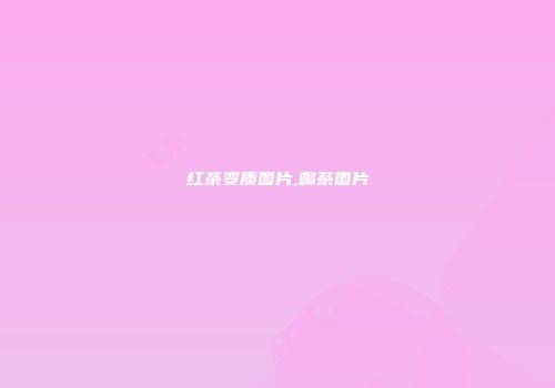 红茶变质图片,喝茶图片