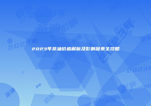 2023年茶油价格解析及影响因素全攻略