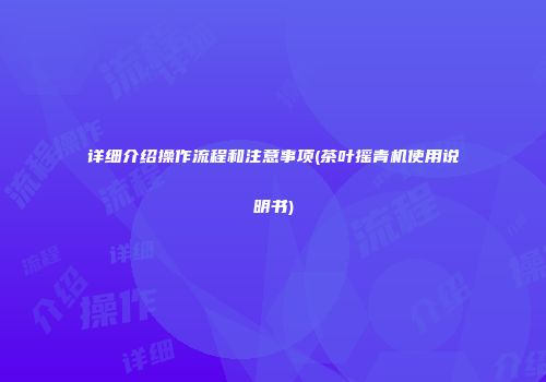 详细介绍操作流程和注意事项(茶叶摇青机使用说明书)