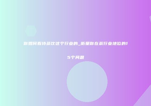 你如何看待茶饮这个行业的_衡量你在茶行业地位的15个问题