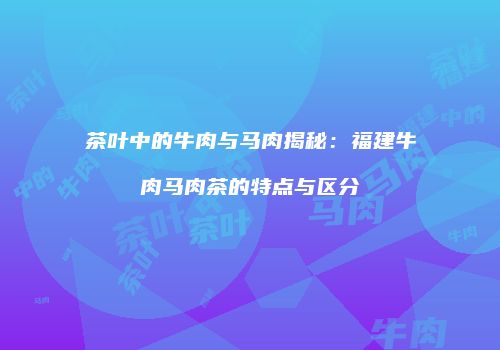 茶叶中的牛肉与马肉揭秘：福建牛肉马肉茶的特点与区分