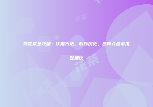 荷花茶全攻略：饮用方法、制作历史、品牌介绍与搭配建议
