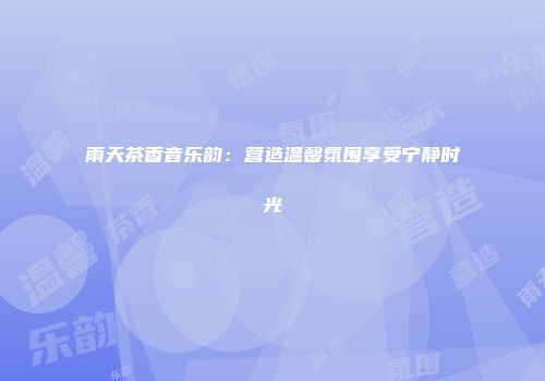 雨天茶香音乐韵：营造温馨氛围享受宁静时光