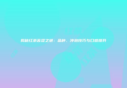 揭秘红茶苦涩之谜：品种、冲泡技巧与口感提升