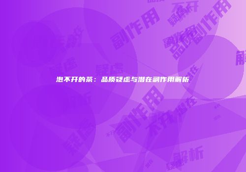 泡不开的茶：品质疑虑与潜在副作用解析