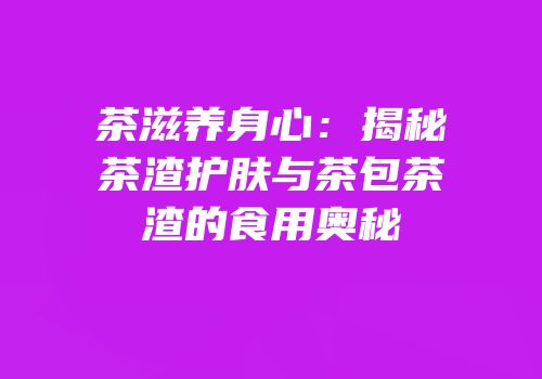茶滋养身心：揭秘茶渣护肤与茶包茶渣的食用奥秘