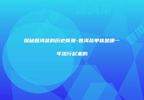 探秘普洱茶的历史背景-普洱茶单株是哪一年流行起来的