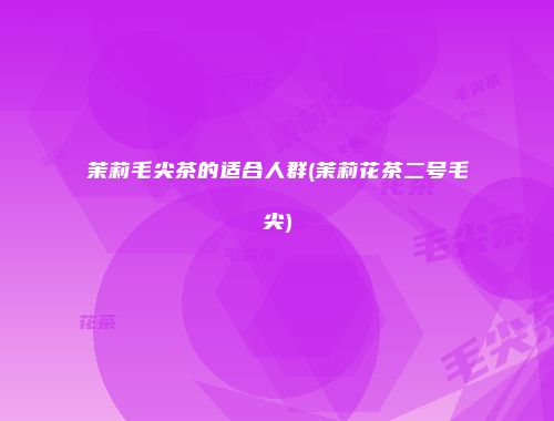 茉莉毛尖茶的适合人群(茉莉花茶二号毛尖)