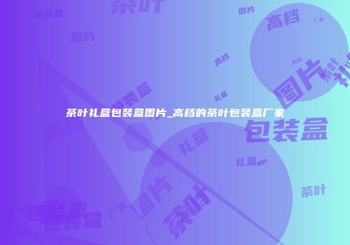茶叶礼盒包装盒图片_高档的茶叶包装盒厂家