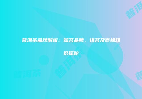 普洱茶品牌解析：知名品牌、排名及商标知识探秘