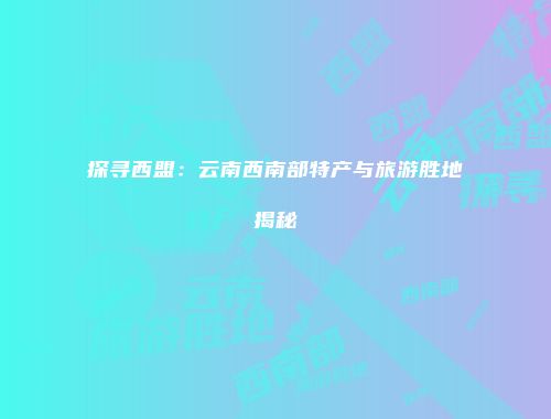 探寻西盟：云南西南部特产与旅游胜地揭秘