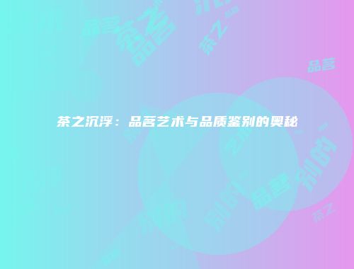 茶之沉浮：品茗艺术与品质鉴别的奥秘