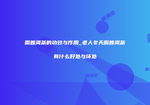 喝普洱茶的功效与作用_老人冬天喝普洱茶有什么好处与坏处