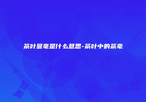 茶叶显毫是什么意思-茶叶中的茶毫