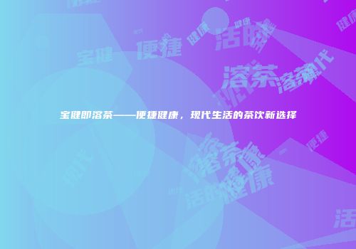 宝健即溶茶——便捷健康，现代生活的茶饮新选择