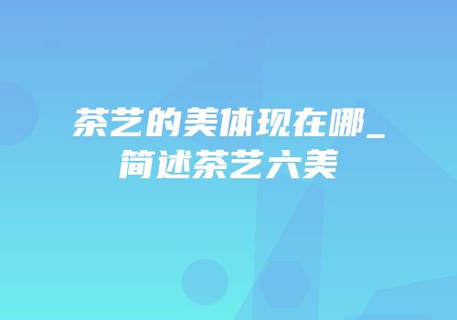 茶艺的美体现在哪_简述茶艺六美