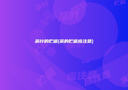 茶叶的贮藏(茶的贮藏应注意)