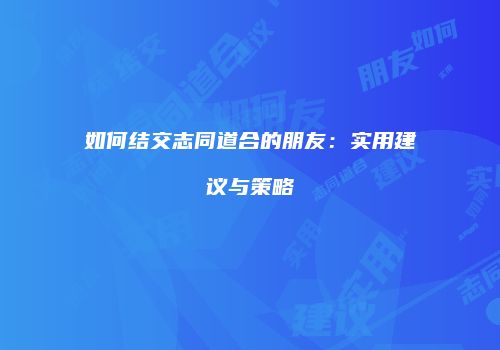 如何结交志同道合的朋友：实用建议与策略