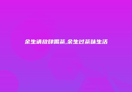 余生请放肆喝茶,余生过茶味生活