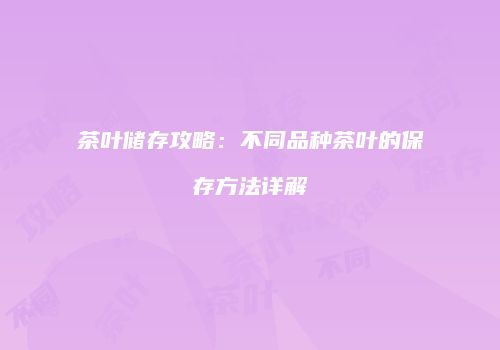 茶叶储存攻略：不同品种茶叶的保存方法详解