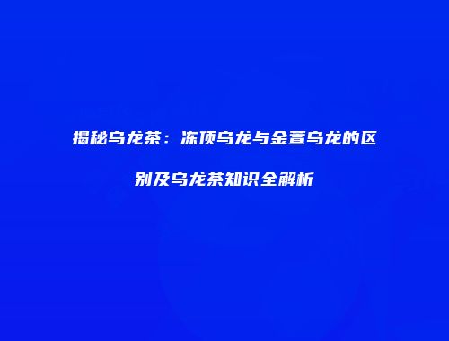 揭秘乌龙茶：冻顶乌龙与金萱乌龙的区别及乌龙茶知识全解析