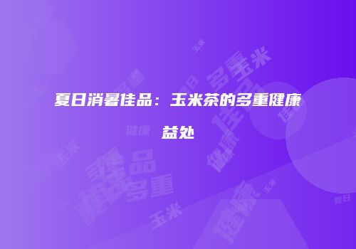 夏日消暑佳品：玉米茶的多重健康益处