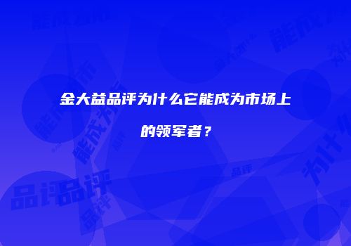 金大益品评为什么它能成为市场上的领军者？