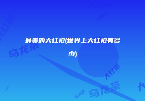 最贵的大红袍(世界上大红袍有多少)