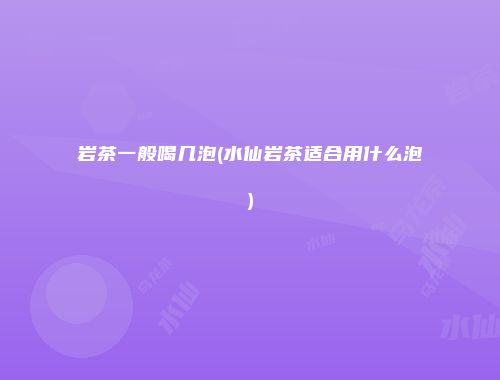 岩茶一般喝几泡(水仙岩茶适合用什么泡)