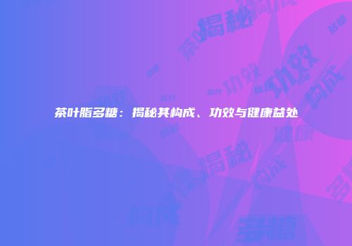 茶叶脂多糖：揭秘其构成、功效与健康益处